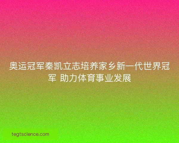 奥运冠军秦凯立志培养家乡新一代世界冠军 助力体育事业发展