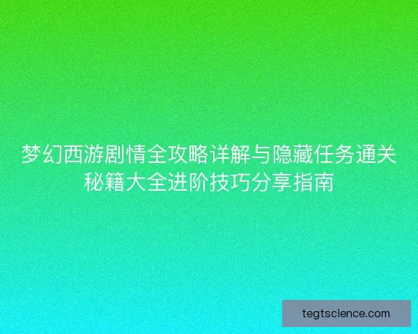 梦幻西游剧情全攻略详解与隐藏任务通关秘籍大全进阶技巧分享指南