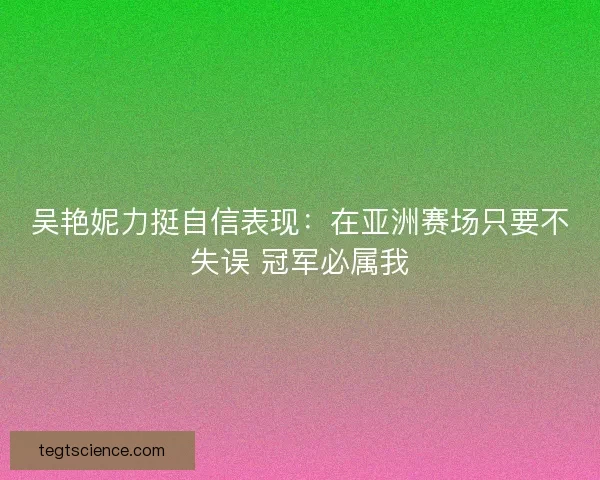 吴艳妮力挺自信表现：在亚洲赛场只要不失误 冠军必属我