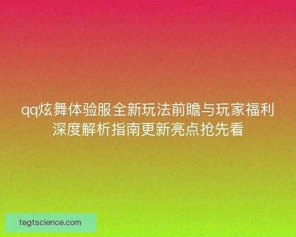 qq炫舞体验服全新玩法前瞻与玩家福利深度解析指南更新亮点抢先看