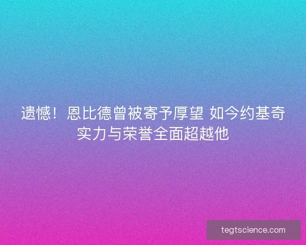 遗憾！恩比德曾被寄予厚望 如今约基奇实力与荣誉全面超越他