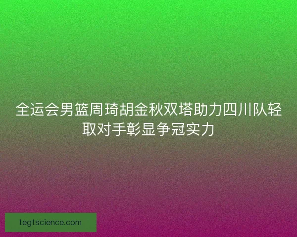 全运会男篮周琦胡金秋双塔助力四川队轻取对手彰显争冠实力