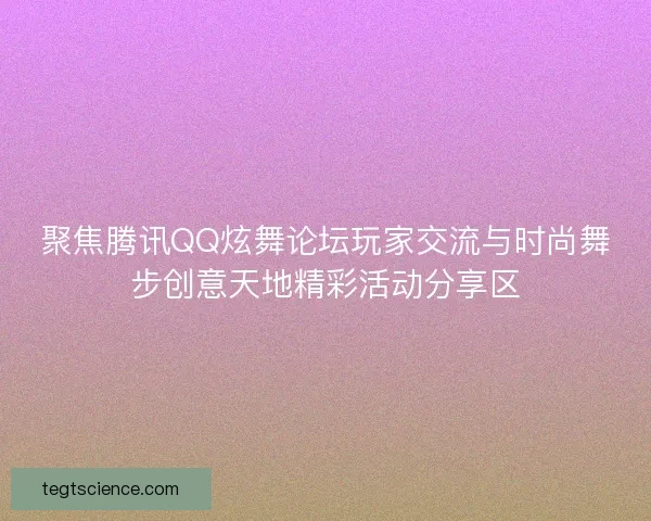聚焦腾讯QQ炫舞论坛玩家交流与时尚舞步创意天地精彩活动分享区