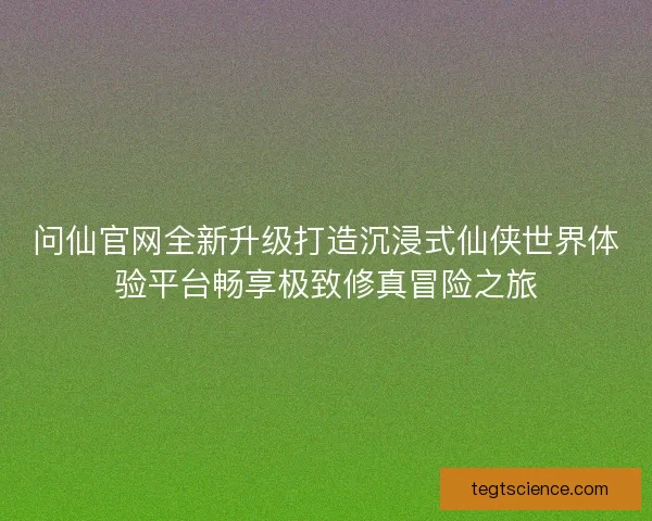 问仙官网全新升级打造沉浸式仙侠世界体验平台畅享极致修真冒险之旅
