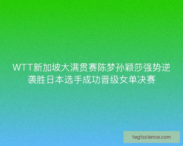 WTT新加坡大满贯赛陈梦孙颖莎强势逆袭胜日本选手成功晋级女单决赛