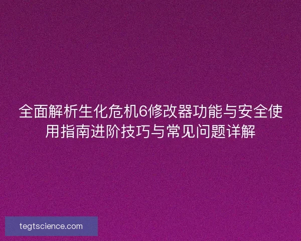 全面解析生化危机6修改器功能与安全使用指南进阶技巧与常见问题详解