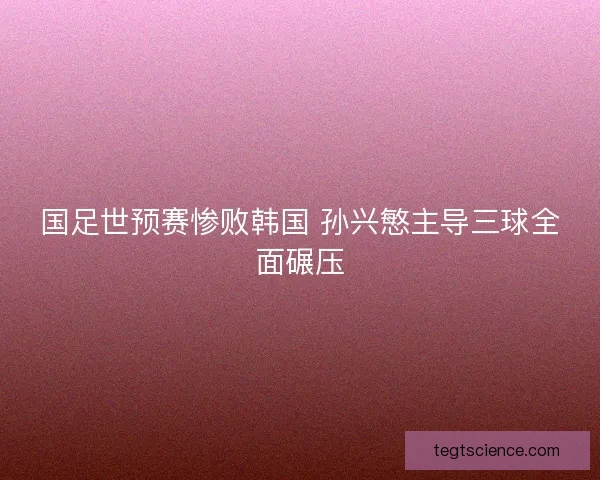 国足世预赛惨败韩国 孙兴慜主导三球全面碾压