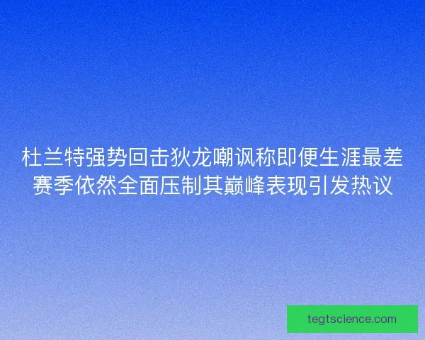 杜兰特强势回击狄龙嘲讽称即便生涯最差赛季依然全面压制其巅峰表现引发热议