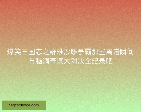 爆笑三国志之群雄沙雕争霸那些离谱瞬间与脑洞奇谋大对决全纪录吧