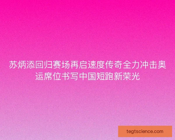 苏炳添回归赛场再启速度传奇全力冲击奥运席位书写中国短跑新荣光