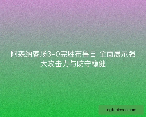 阿森纳客场3-0完胜布鲁日 全面展示强大攻击力与防守稳健