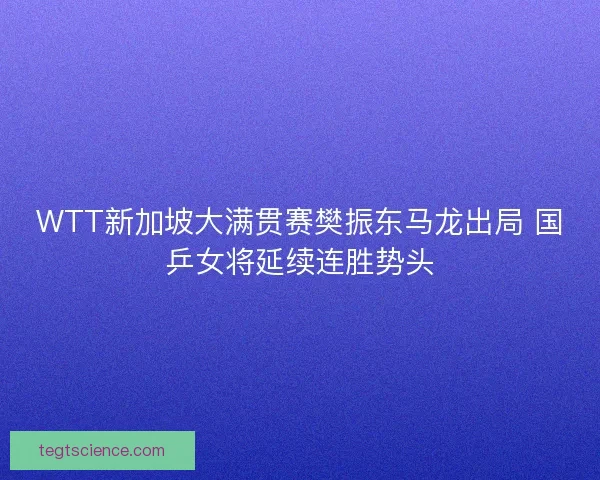 WTT新加坡大满贯赛樊振东马龙出局 国乒女将延续连胜势头