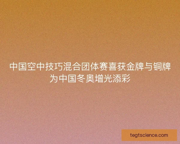 中国空中技巧混合团体赛喜获金牌与铜牌为中国冬奥增光添彩