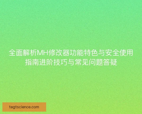 全面解析MH修改器功能特色与安全使用指南进阶技巧与常见问题答疑
