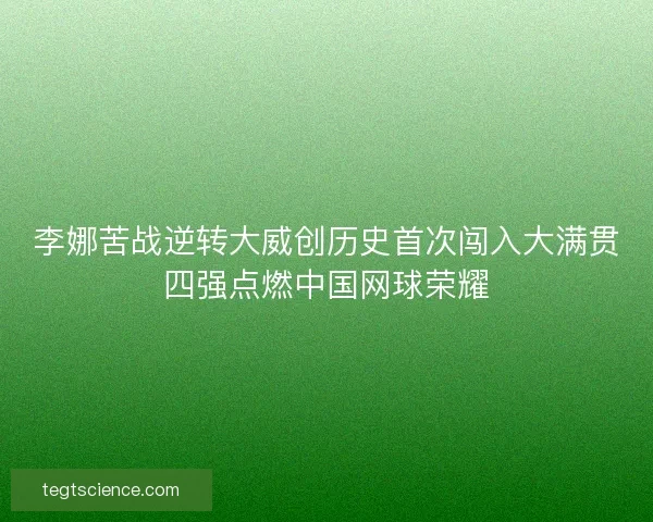 李娜苦战逆转大威创历史首次闯入大满贯四强点燃中国网球荣耀