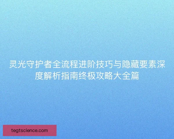 灵光守护者全流程进阶技巧与隐藏要素深度解析指南终极攻略大全篇