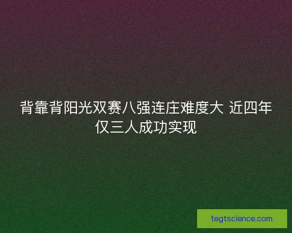 背靠背阳光双赛八强连庄难度大 近四年仅三人成功实现