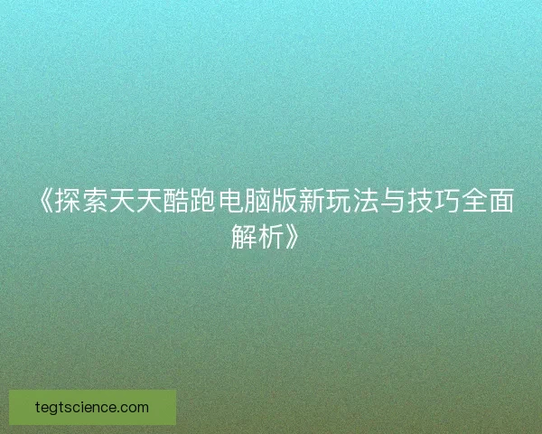 《探索天天酷跑电脑版新玩法与技巧全面解析》