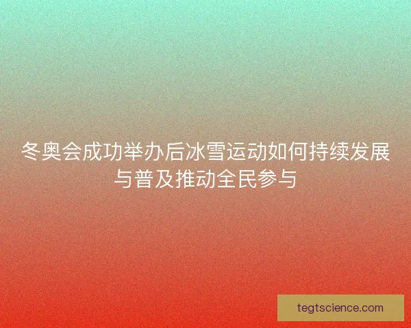 冬奥会成功举办后冰雪运动如何持续发展与普及推动全民参与