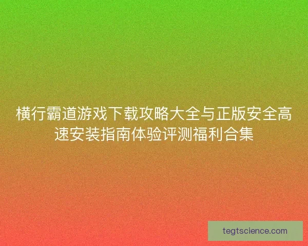横行霸道游戏下载攻略大全与正版安全高速安装指南体验评测福利合集